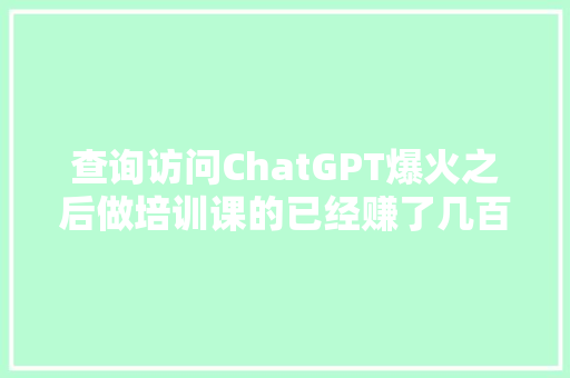 查询访问ChatGPT爆火之后做培训课的已经赚了几百万