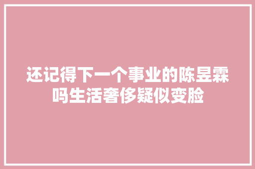 还记得下一个事业的陈昱霖吗生活奢侈疑似变脸