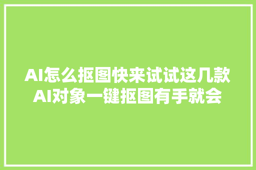AI怎么抠图快来试试这几款AI对象一键抠图有手就会