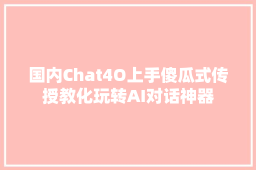 国内Chat4O上手傻瓜式传授教化玩转AI对话神器