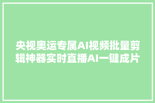 央视奥运专属AI视频批量剪辑神器实时直播AI一键成片太强悍了