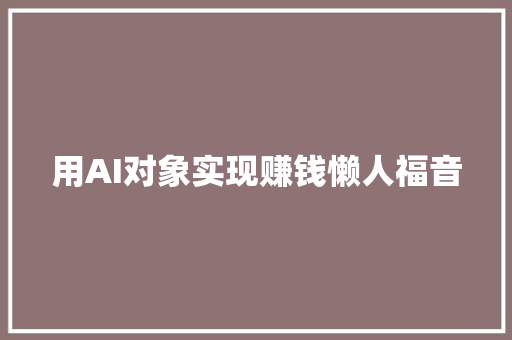 用AI对象实现赚钱懒人福音