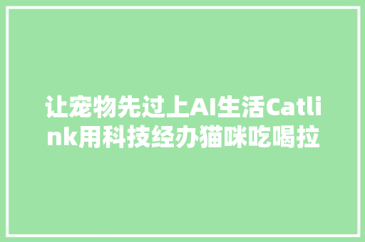 让宠物先过上AI生活Catlink用科技经办猫咪吃喝拉撒丨品牌主办人