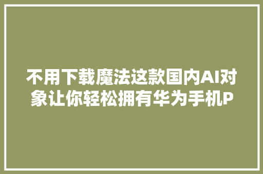 不用下载魔法这款国内AI对象让你轻松拥有华为手机Pura70的功能