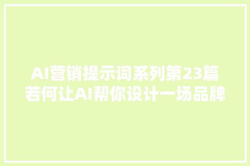 AI营销提示词系列第23篇若何让AI帮你设计一场品牌宣告会