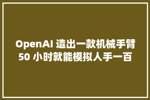 OpenAI 造出一款机械手臂50 小时就能模拟人手一百年的演习量
