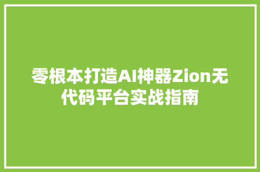零根本打造AI神器Zion无代码平台实战指南
