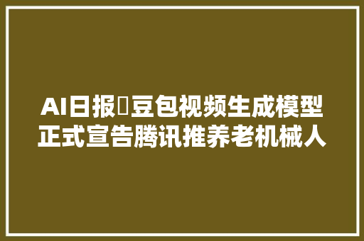 AI日报​豆包视频生成模型正式宣告腾讯推养老机械人小五中科大年夜推人像视频编辑神器PortraitGen