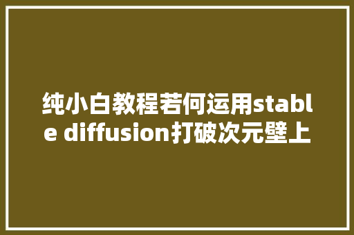 纯小白教程若何运用stable diffusion打破次元壁上