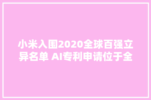 小米入围2020全球百强立异名单 AI专利申请位于全球第一阵营