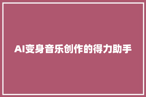 AI变身音乐创作的得力助手
