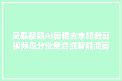 灵狐视频AI剪辑去水印裁剪视频瓜分批量合成智能混剪