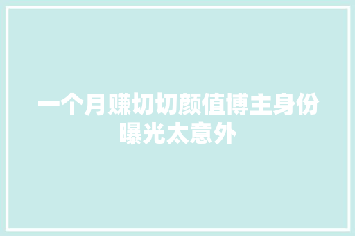 一个月赚切切颜值博主身份曝光太意外