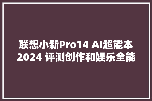 联想小新Pro14 AI超能本2024 评测创作和娱乐全能