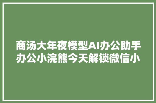 商汤大年夜模型AI办公助手办公小浣熊今天解锁微信小轨范版