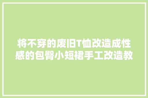 将不穿的废旧T恤改造成性感的包臀小短裙手工改造教程