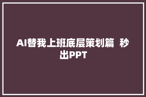 AI替我上班底层策划篇  秒出PPT