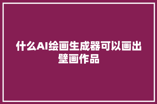 什么AI绘画生成器可以画出壁画作品