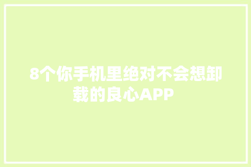 8个你手机里绝对不会想卸载的良心APP 