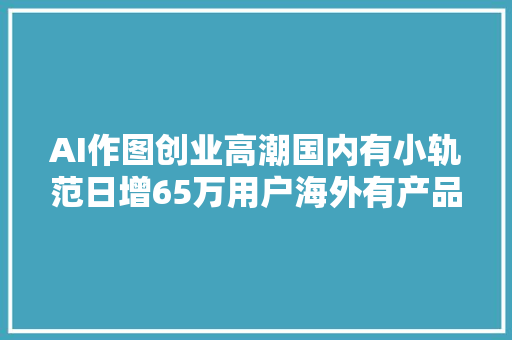 AI作图创业高潮国内有小轨范日增65万用户海外有产品月入近百万美金
