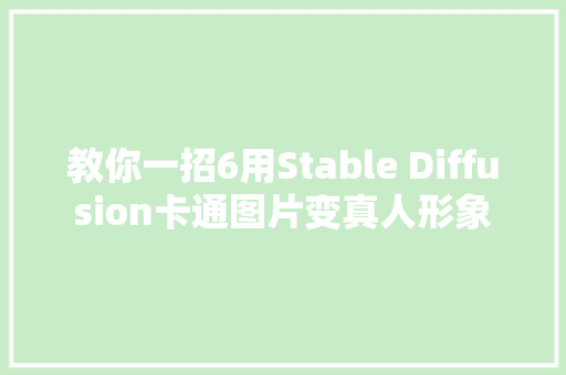 教你一招6用Stable Diffusion卡通图片变真人形象