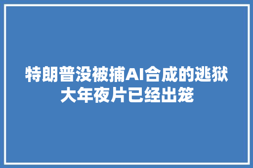 特朗普没被捕AI合成的逃狱大年夜片已经出笼