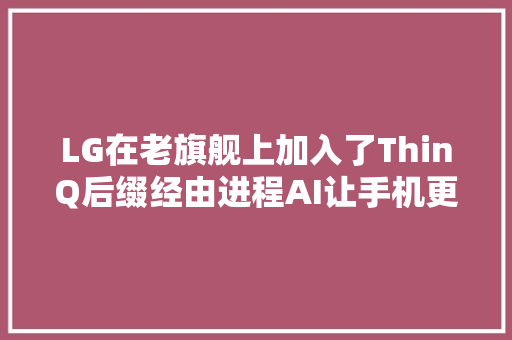 LG在老旗舰上加入了ThinQ后缀经由进程AI让手机更好用