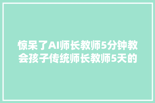 惊呆了AI师长教师5分钟教会孩子传统师长教师5天的常识