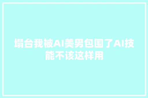 塌台我被AI美男包围了AI技能不该这样用