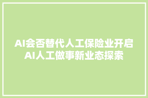 AI会否替代人工保险业开启AI人工做事新业态探索