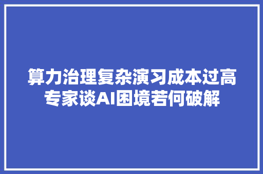 算力治理复杂演习成本过高专家谈AI困境若何破解
