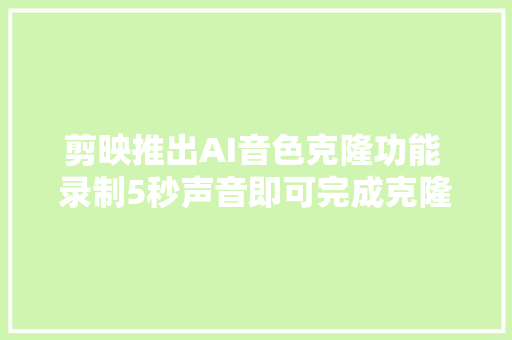 剪映推出AI音色克隆功能 录制5秒声音即可完成克隆