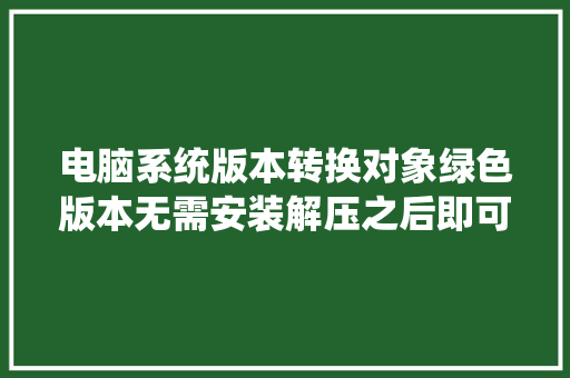 电脑系统版本转换对象绿色版本无需安装解压之后即可运用