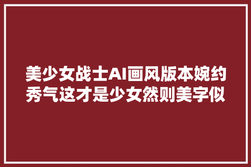 美少女战士AI画风版本婉约秀气这才是少女然则美字似乎丢了