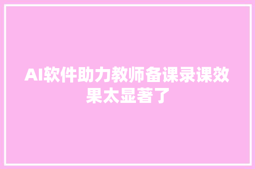 AI软件助力教师备课录课效果太显著了