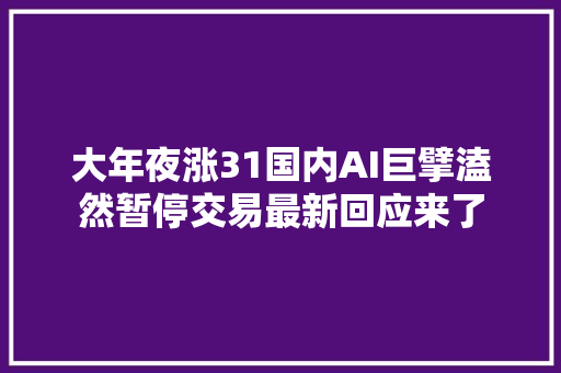 大年夜涨31国内AI巨擘溘然暂停交易最新回应来了
