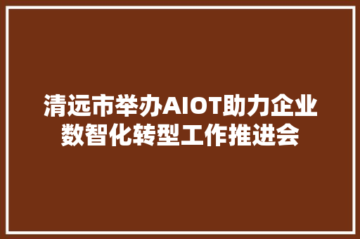 清远市举办AIOT助力企业数智化转型工作推进会