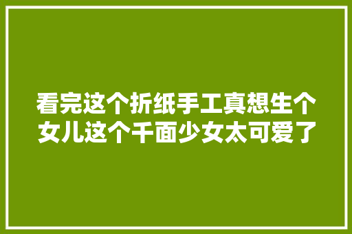 看完这个折纸手工真想生个女儿这个千面少女太可爱了