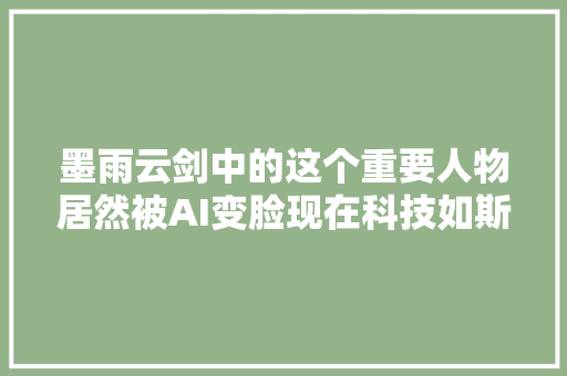 墨雨云剑中的这个重要人物居然被AI变脸现在科技如斯蓬勃