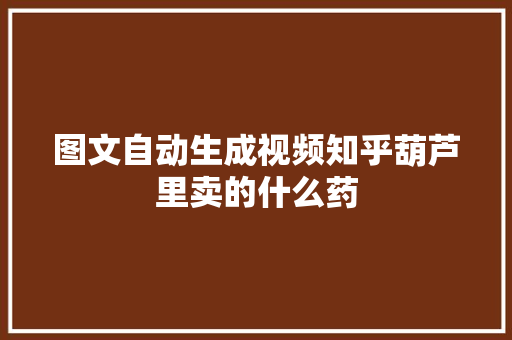 图文自动生成视频知乎葫芦里卖的什么药