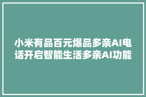 小米有品百元爆品多亲AI电话开启智能生活多亲AI功能电话测评