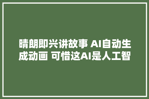 晴朗即兴讲故事 AI自动生成动画 可惜这AI是人工智障