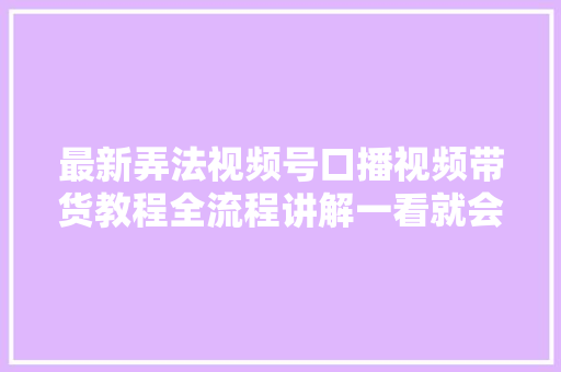 最新弄法视频号口播视频带货教程全流程讲解一看就会