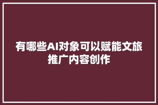 有哪些AI对象可以赋能文旅推广内容创作