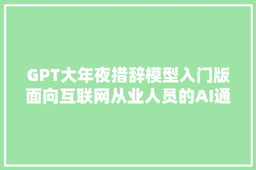 GPT大年夜措辞模型入门版面向互联网从业人员的AI通识与小我思虑