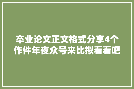 卒业论文正文格式分享4个作件年夜众号来比拟看看吧