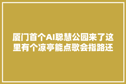 厦门首个AI聪慧公园来了这里有个凉亭能点歌会指路还能教