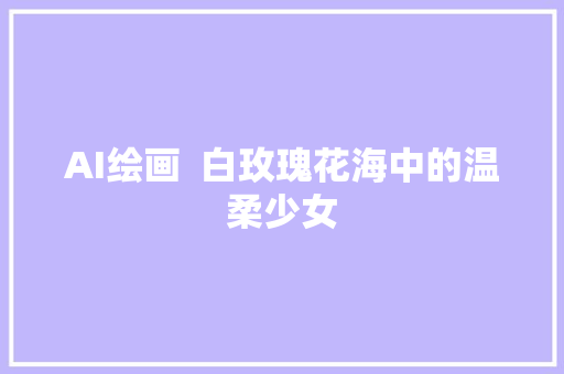AI绘画  白玫瑰花海中的温柔少女