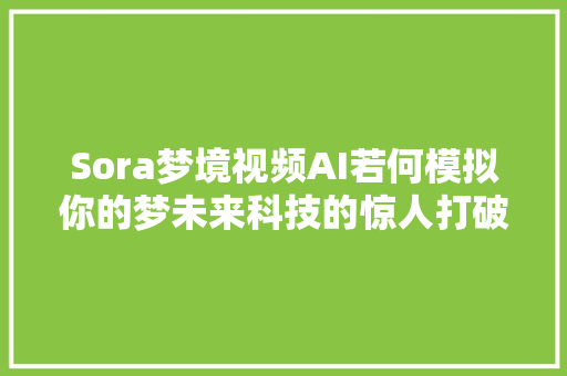 Sora梦境视频AI若何模拟你的梦未来科技的惊人打破
