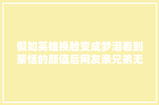 假如英雄换脸变成梦泪看到蒙恬的颜值后网友亲兄弟无疑了